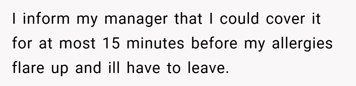 I inform my manager that I could cover it for at most 15 minutes before my allergies flare up and ill have to leave.