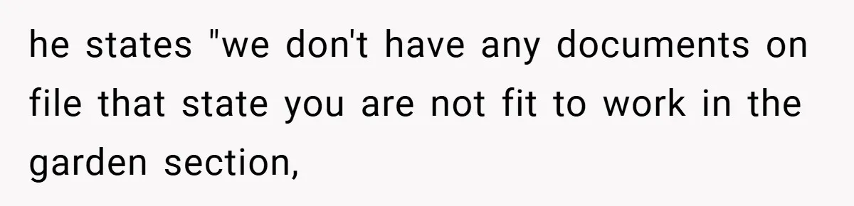 he states "we don't have any documents on file that state you are not fit to work in the garden section,