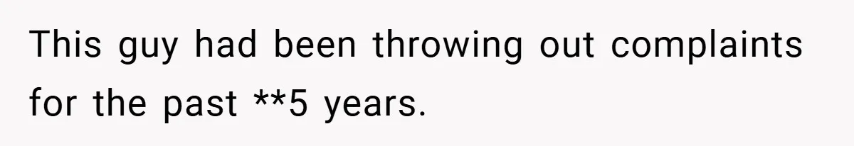 This guy had been throwing out complaints for the past **5 years.