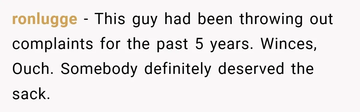 ronlugge − This guy had been throwing out complaints for the past 5 years. Winces, Ouch. Somebody definitely deserved the sack.