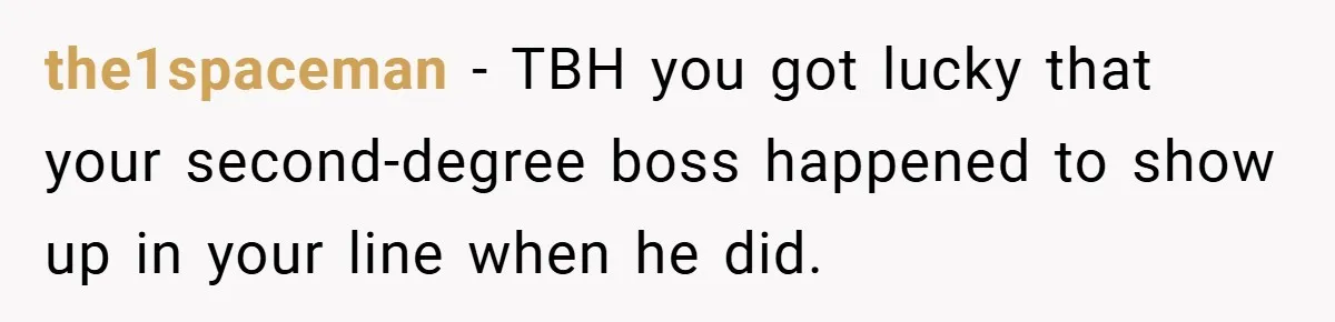 the1spaceman − TBH you got lucky that your second-degree boss happened to show up in your line when he did.