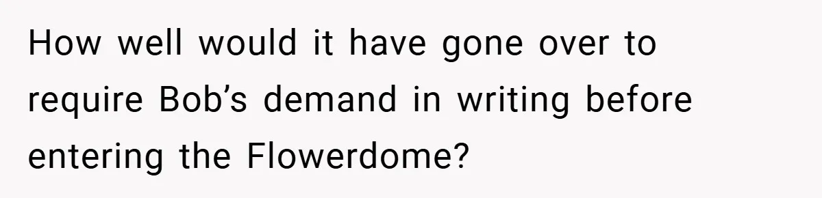 How well would it have gone over to require Bob’s demand in writing before entering the Flowerdome?
