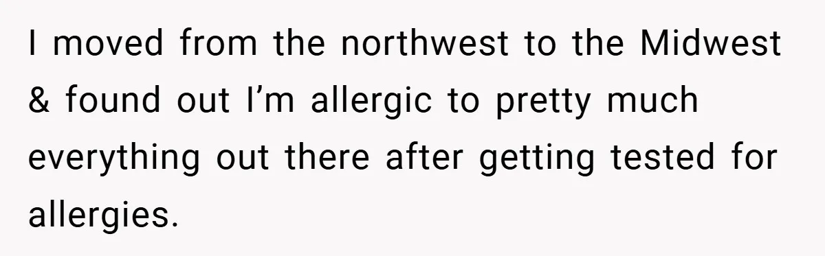 I moved from the northwest to the Midwest & found out I’m allergic to pretty much everything out there after getting tested for allergies.
