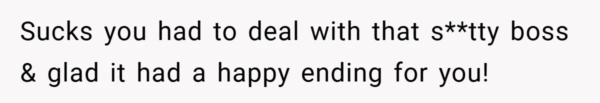 Sucks you had to deal with that s**tty boss & glad it had a happy ending for you!