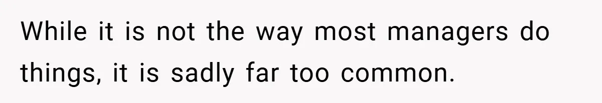 While it is not the way most managers do things, it is sadly far too common.