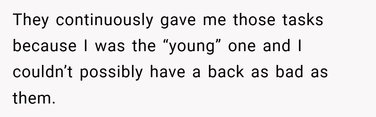 They continuously gave me those tasks because I was the “young” one and I couldn’t possibly have a back as bad as them.