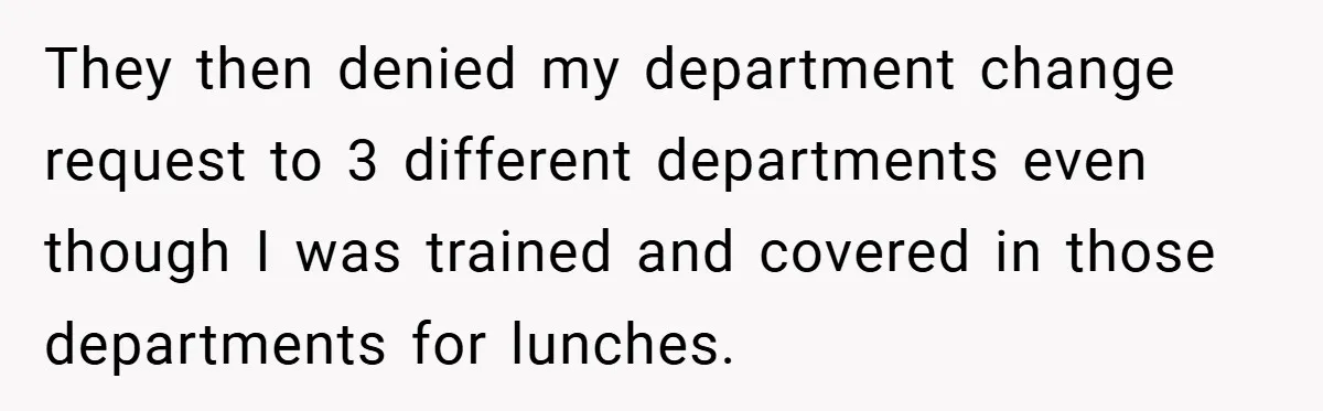 They then denied my department change request to 3 different departments even though I was trained and covered in those departments for lunches.