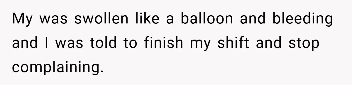 My was swollen like a balloon and bleeding and I was told to finish my shift and stop complaining.