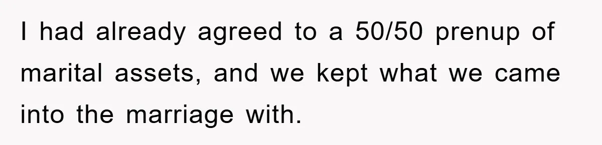 I had already agreed to a 50/50 prenup of marital assets, and we kept what we came into the marriage with.