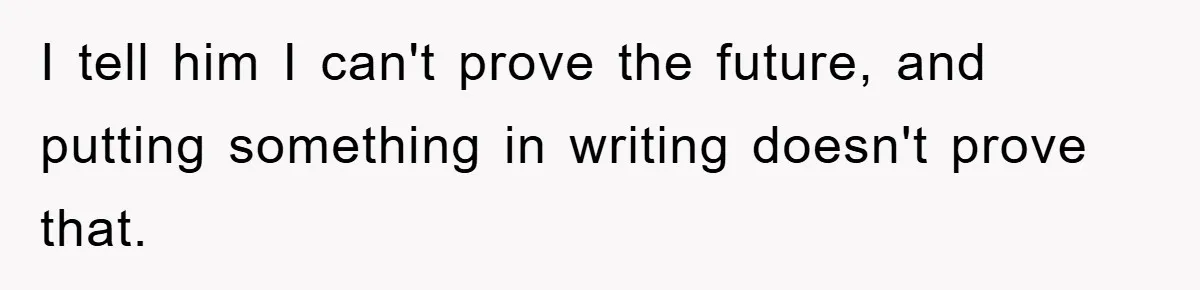 I tell him I can't prove the future, and putting something in writing doesn't prove that.