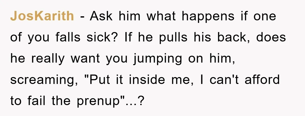 JosKarith − Ask him what happens if one of you falls sick? If he pulls his back, does he really want you jumping on him, screaming, "Put it inside me,...