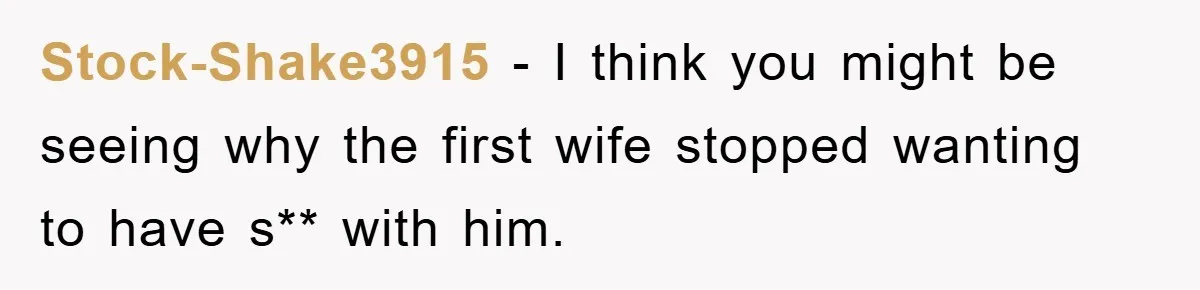 Stock-Shake3915 − I think you might be seeing why the first wife stopped wanting to have s** with him.