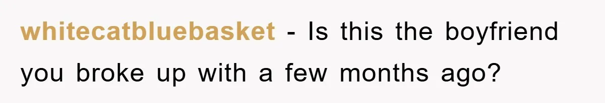 whitecatbluebasket − Is this the boyfriend you broke up with a few months ago?