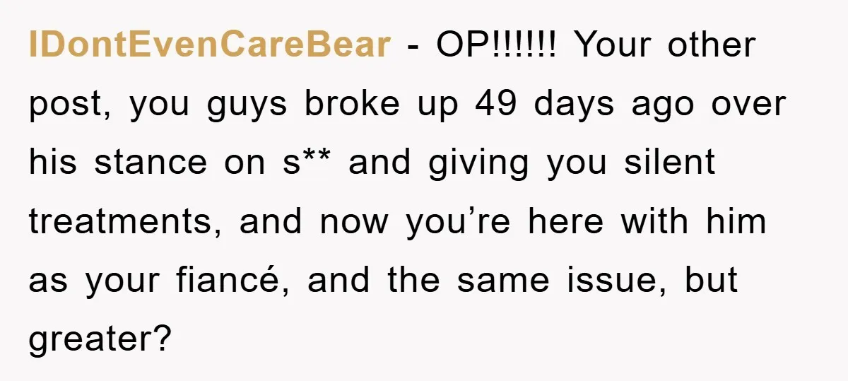 IDontEvenCareBear − OP!!!!!! Your other post, you guys broke up 49 days ago over his stance on s** and giving you silent treatments, and now you’re here with him as...