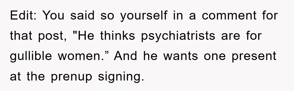 Edit: You said so yourself in a comment for that post, "He thinks psychiatrists are for gullible women.” And he wants one present at the prenup signing.