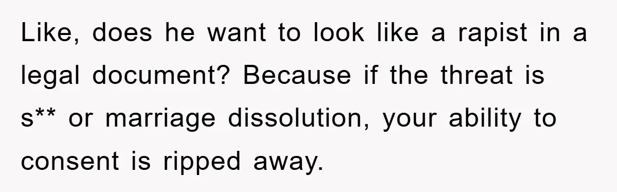Like, does he want to look like a rapist in a legal document? Because if the threat is s** or marriage dissolution, your ability to consent is ripped away.