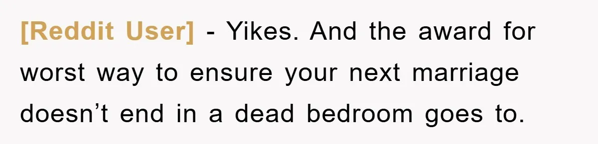 [Reddit User] − Yikes. And the award for worst way to ensure your next marriage doesn’t end in a dead bedroom goes to.
