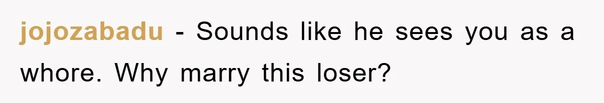 jojozabadu − Sounds like he sees you as a whore. Why marry this loser?