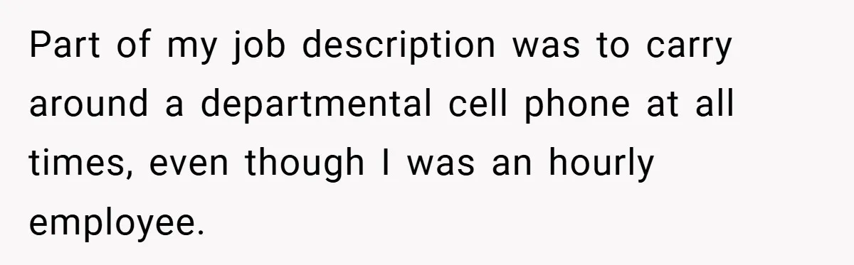 Part of my job description was to carry around a departmental cell phone at all times, even though I was an hourly employee.