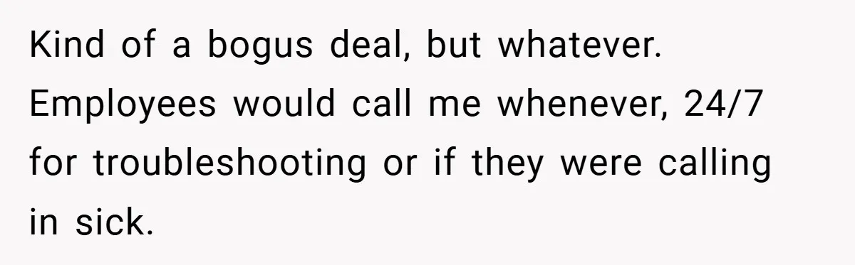 Kind of a bogus deal, but whatever. Employees would call me whenever, 24/7 for troubleshooting or if they were calling in sick.