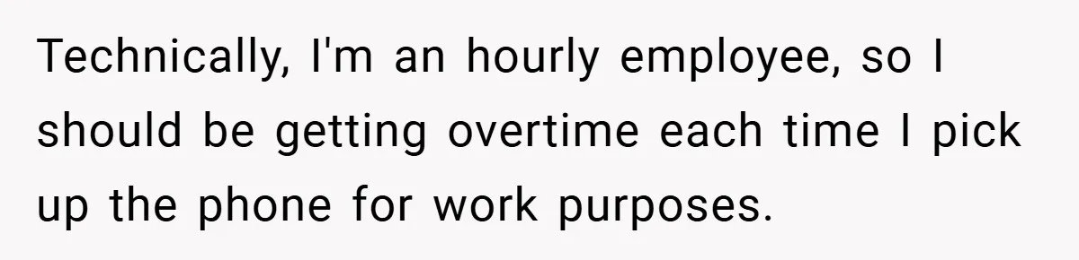 Technically, I'm an hourly employee, so I should be getting overtime each time I pick up the phone for work purposes.
