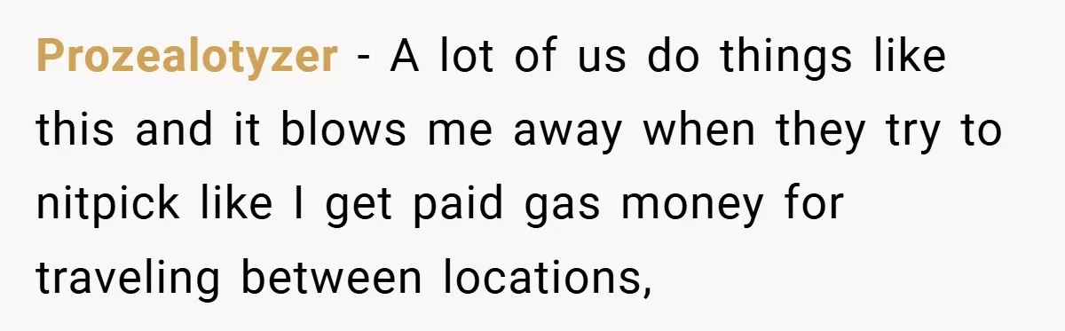 Prozealotyzer − A lot of us do things like this and it blows me away when they try to nitpick like I get paid gas money for traveling between locations,