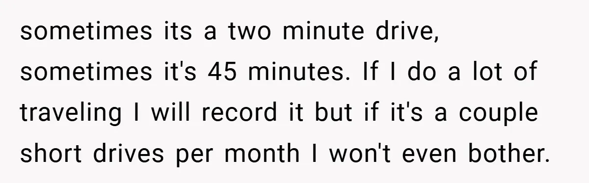 sometimes its a two minute drive, sometimes it's 45 minutes. If I do a lot of traveling I will record it but if it's a couple short drives per month...