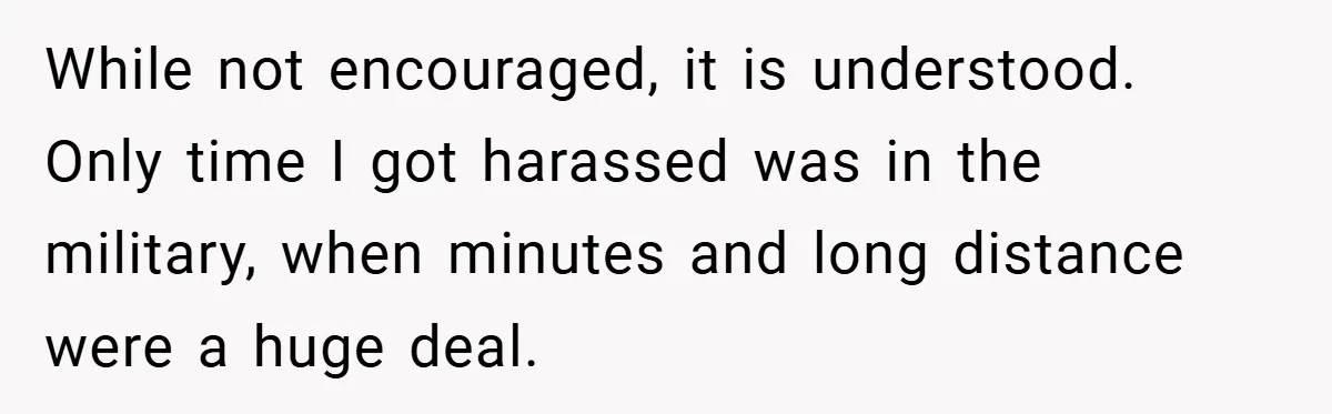 While not encouraged, it is understood. Only time I got harassed was in the military, when minutes and long distance were a huge deal.