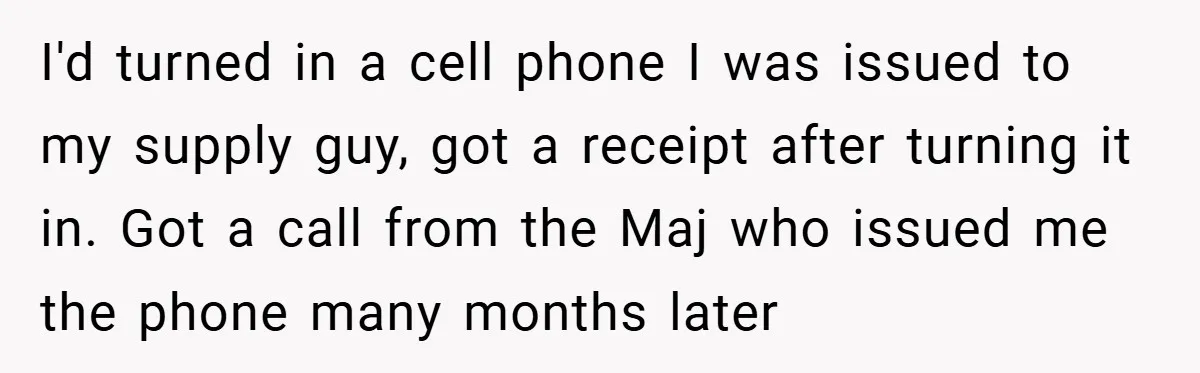 I'd turned in a cell phone I was issued to my supply guy, got a receipt after turning it in. Got a call from the Maj who issued me the...