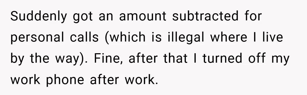 Suddenly got an amount subtracted for personal calls (which is illegal where I live by the way). Fine, after that I turned off my work phone after work.