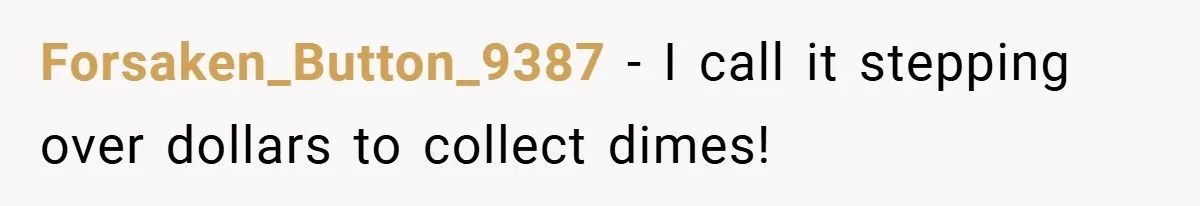 Forsaken_Button_9387 − I call it stepping over dollars to collect dimes!