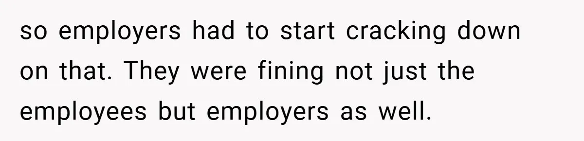 so employers had to start cracking down on that. They were fining not just the employees but employers as well.