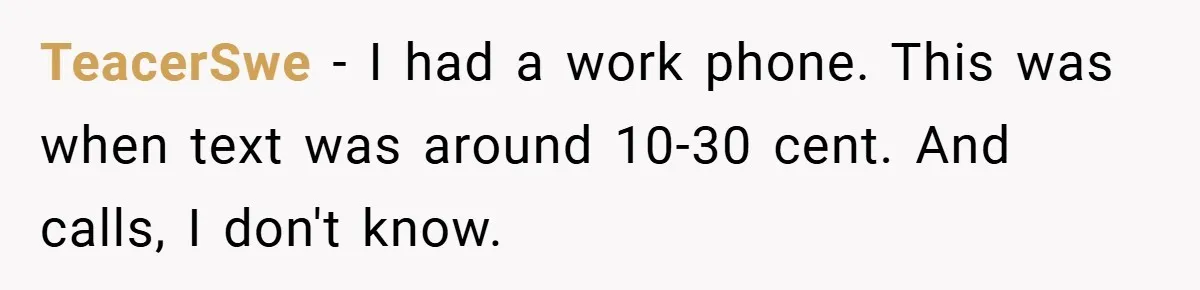 TeacerSwe − I had a work phone. This was when text was around 10-30 cent. And calls, I don't know.