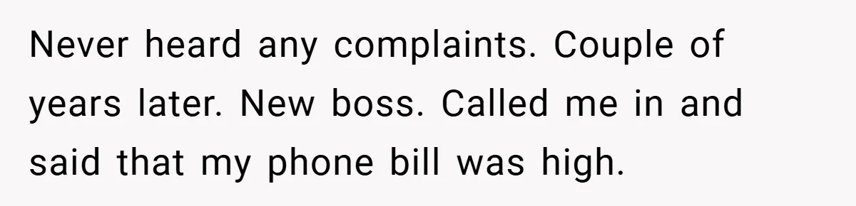 Never heard any complaints. Couple of years later. New boss. Called me in and said that my phone bill was high.