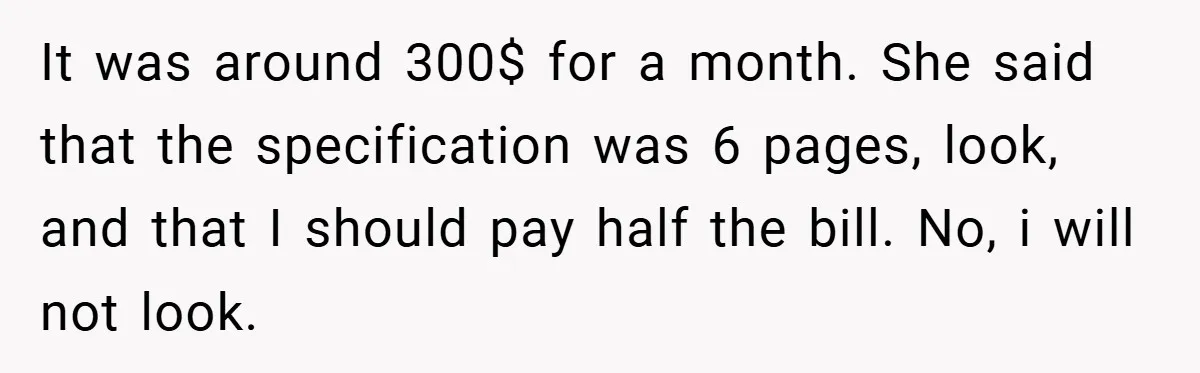 It was around 300$ for a month. She said that the specification was 6 pages, look, and that I should pay half the bill. No, i will not look.