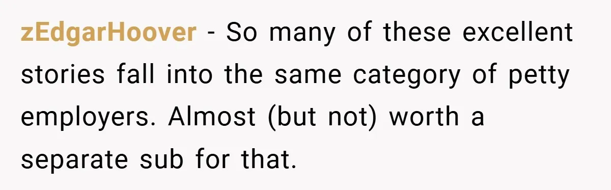 zEdgarHoover − So many of these excellent stories fall into the same category of petty employers. Almost (but not) worth a separate sub for that.