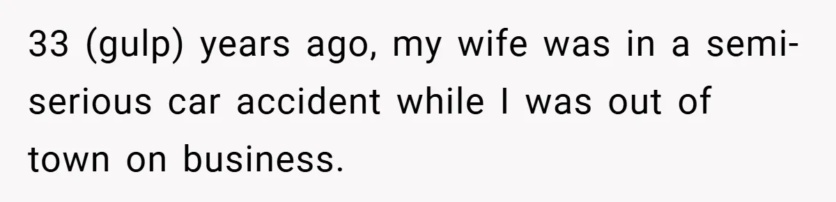33 (gulp) years ago, my wife was in a semi-serious car accident while I was out of town on business.