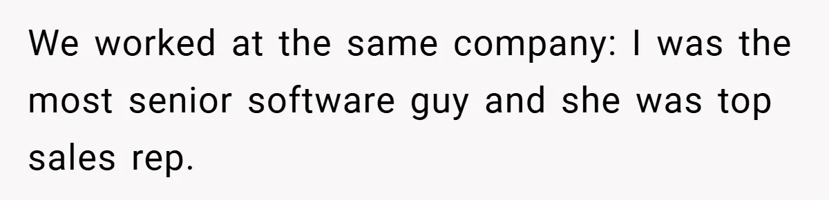 We worked at the same company: I was the most senior software guy and she was top sales rep.