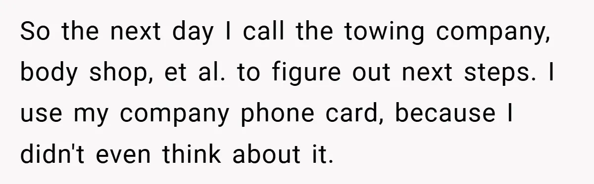 So the next day I call the towing company, body shop, et al. to figure out next steps. I use my company phone card, because I didn't even think about...