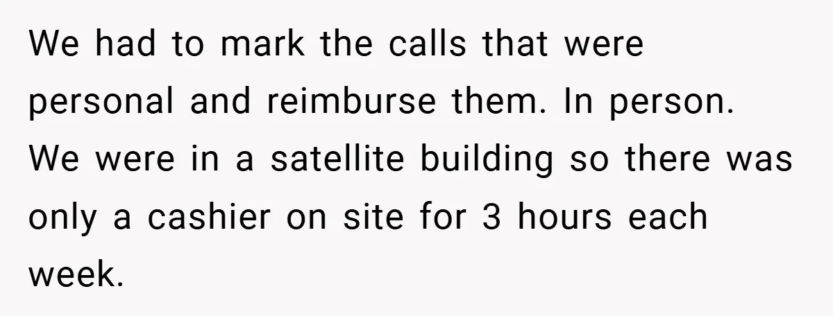We had to mark the calls that were personal and reimburse them. In person. We were in a satellite building so there was only a cashier on site for 3...