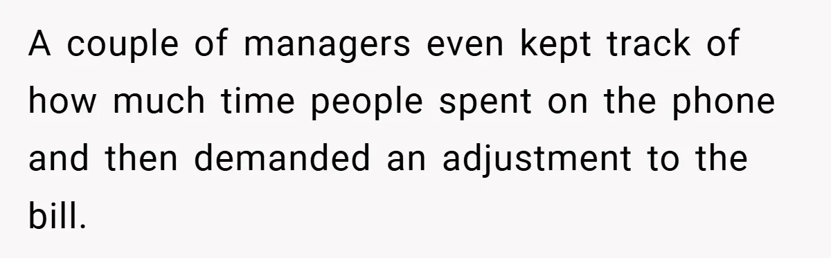 A couple of managers even kept track of how much time people spent on the phone and then demanded an adjustment to the bill.