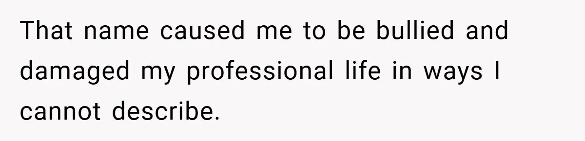 That name caused me to be bullied and damaged my professional life in ways I cannot describe.