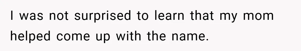 I was not surprised to learn that my mom helped come up with the name.