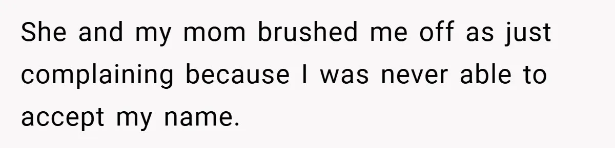 She and my mom brushed me off as just complaining because I was never able to accept my name.