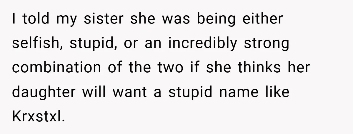 I told my sister she was being either selfish, stupid, or an incredibly strong combination of the two if she thinks her daughter will want a stupid name like Krxstxl.