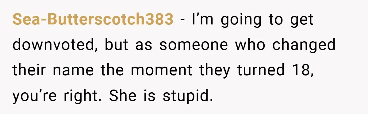 Sea-Butterscotch383 − I’m going to get downvoted, but as someone who changed their name the moment they turned 18, you’re right. She is stupid.