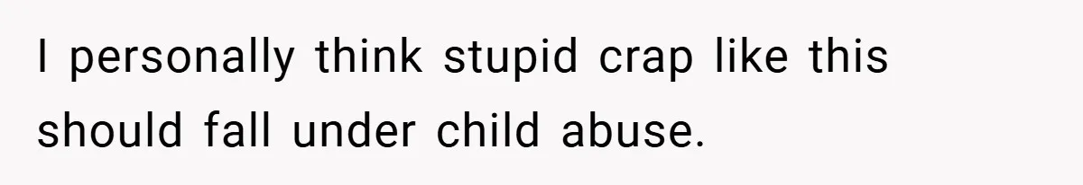 I personally think stupid crap like this should fall under child abuse.