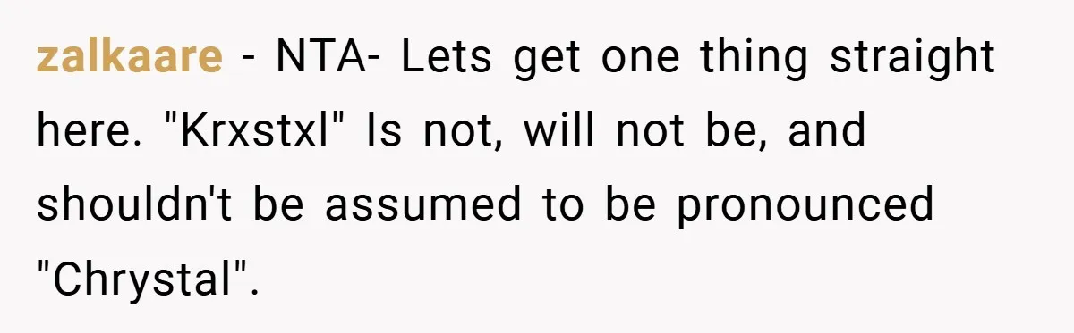 zalkaare − NTA- Lets get one thing straight here. "Krxstxl" Is not, will not be, and shouldn't be assumed to be pronounced "Chrystal".