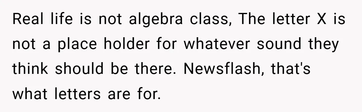 Real life is not algebra class, The letter X is not a place holder for whatever sound they think should be there. Newsflash, that's what letters are for.