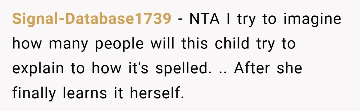 Signal-Database1739 − NTA I try to imagine how many people will this child try to explain to how it's spelled. .. After she finally learns it herself.